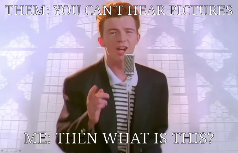 Y'all need hearing aids or sum | THEM: YOU CAN'T HEAR PICTURES; ME: THEN WHAT IS THIS? | image tagged in rick astley | made w/ Imgflip meme maker