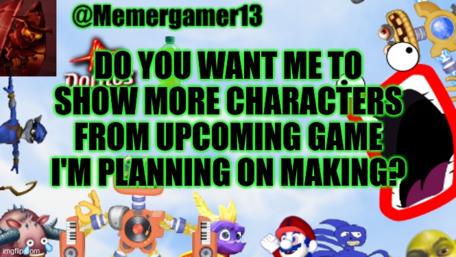 title | DO YOU WANT ME TO SHOW MORE CHARACTERS FROM UPCOMING GAME I'M PLANNING ON MAKING? | image tagged in memergamer13templete | made w/ Imgflip meme maker