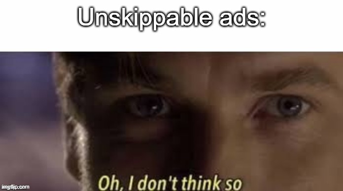 Oh, I don't think so | Unskippable ads: | image tagged in oh i don't think so | made w/ Imgflip meme maker