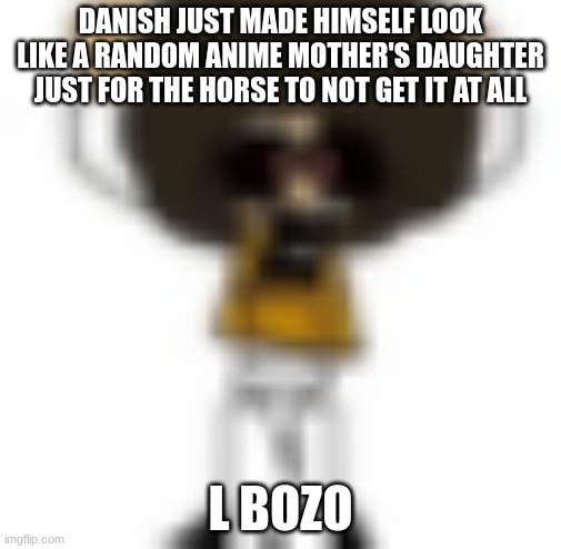Ñ | DANISH JUST MADE HIMSELF LOOK LIKE A RANDOM ANIME MOTHER'S DAUGHTER JUST FOR THE HORSE TO NOT GET IT AT ALL; L BOZO | made w/ Imgflip meme maker