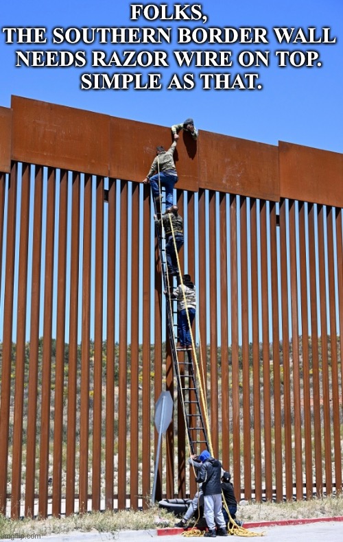 Simple as that. | FOLKS, 
THE SOUTHERN BORDER WALL 
NEEDS RAZOR WIRE ON TOP. 
SIMPLE AS THAT. | image tagged in border wall,border,secure the border,build the wall,mexican wall | made w/ Imgflip meme maker