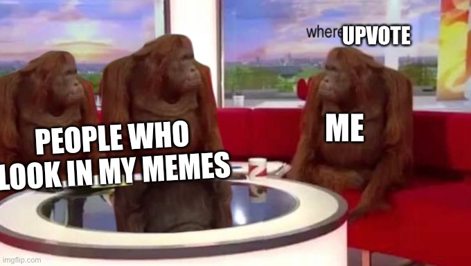 where banana |  UPVOTE; ME; PEOPLE WHO LOOK IN MY MEMES | image tagged in where banana,upvote | made w/ Imgflip meme maker