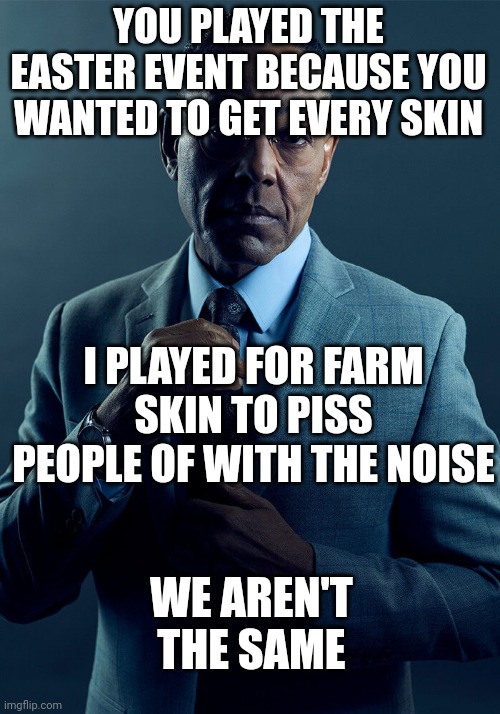 Gus Fring we are not the same | YOU PLAYED THE EASTER EVENT BECAUSE YOU WANTED TO GET EVERY SKIN I PLAYED FOR FARM SKIN TO PISS PEOPLE OF WITH THE NOISE WE AREN'T THE SAME | image tagged in gus fring we are not the same | made w/ Imgflip meme maker