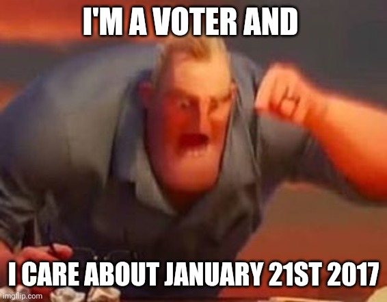 Mr incredible mad | I'M A VOTER AND I CARE ABOUT JANUARY 21ST 2017 | image tagged in mr incredible mad | made w/ Imgflip meme maker