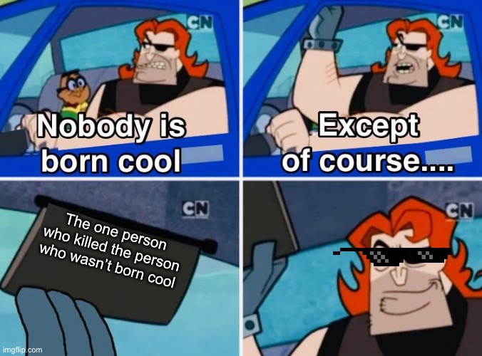 Loophole | The one person who killed the person who wasn’t born cool | image tagged in nobody is born cool,stupid people | made w/ Imgflip meme maker