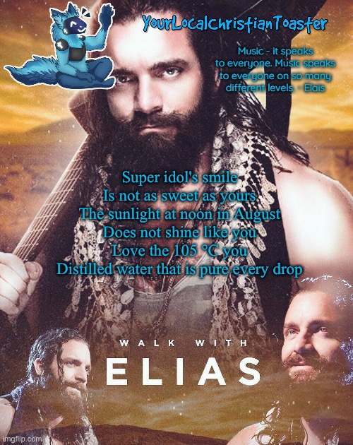 Elias temp | Super idol's smile
Is not as sweet as yours
The sunlight at noon in August
Does not shine like you
Love the 105 °C you
Distilled water that is pure every drop | image tagged in elias temp | made w/ Imgflip meme maker