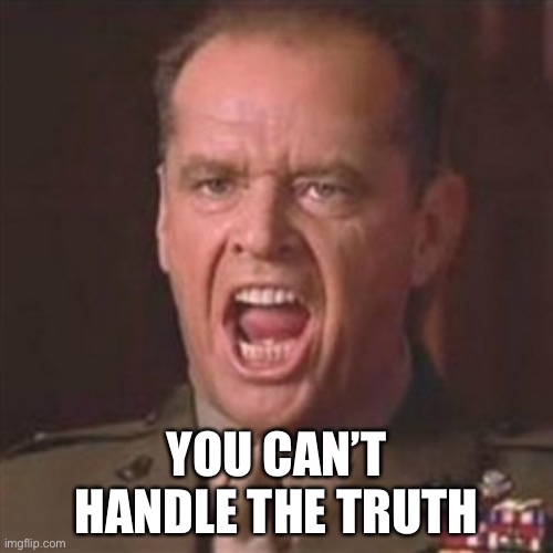 YOU CAN’T HANDLE THE TRUTH | image tagged in you can't handle the truth | made w/ Imgflip meme maker