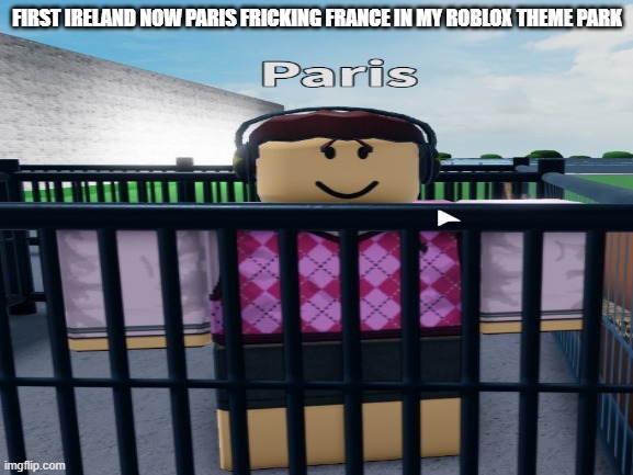 FIRST IRELAND NOW PARIS FRICKING FRANCE IN MY ROBLOX THEME PARK | made w/ Imgflip meme maker