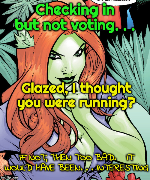 how time flies | Checking in but not voting. . . Glazed, I thought you were running? IF NOT, THEN TOO BAD.   IT WOULD HAVE BEEN. . . INTERESTING | image tagged in poison ivy | made w/ Imgflip meme maker
