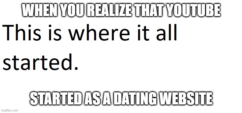 So this is where it all started. | WHEN YOU REALIZE THAT YOUTUBE; STARTED AS A DATING WEBSITE | image tagged in this is where it all started,memes,funny,gifs,not really a gif,unfunny | made w/ Imgflip meme maker