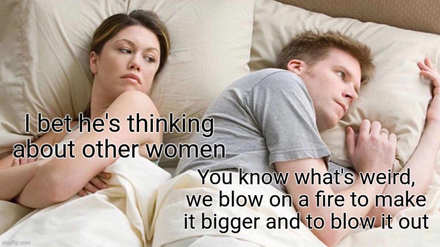 Why? | I bet he's thinking about other women; You know what's weird, we blow on a fire to make it bigger and to blow it out | image tagged in memes,i bet he's thinking about other women | made w/ Imgflip meme maker