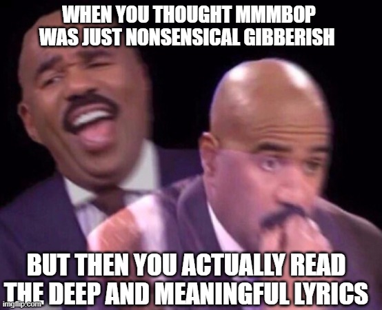 Steve Harvey Laughing Serious |  WHEN YOU THOUGHT MMMBOP WAS JUST NONSENSICAL GIBBERISH; BUT THEN YOU ACTUALLY READ THE DEEP AND MEANINGFUL LYRICS | image tagged in steve harvey laughing serious,mmmbop,hanson | made w/ Imgflip meme maker