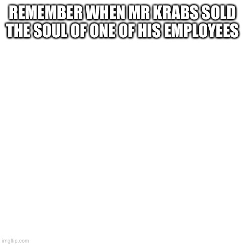 Blank Transparent Square | REMEMBER WHEN MR KRABS SOLD THE SOUL OF ONE OF HIS EMPLOYEES | image tagged in memes,blank transparent square | made w/ Imgflip meme maker