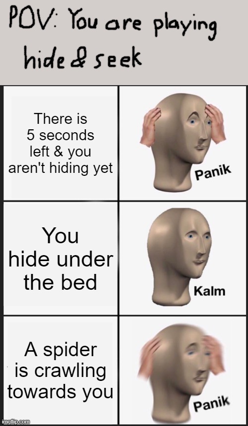Panik Kalm Panik | There is 5 seconds left & you aren't hiding yet; You hide under the bed; A spider is crawling towards you | image tagged in memes,panik kalm panik,spider,hide and seek | made w/ Imgflip meme maker