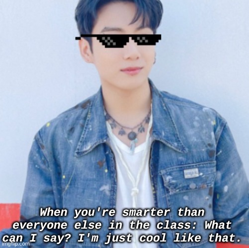Smort | When you're smarter than everyone else in the class: What can I say? I'm just cool like that. | image tagged in bts | made w/ Imgflip meme maker