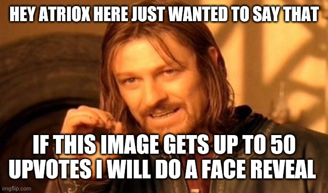 I promise i am not upvote begging | HEY ATRIOX HERE JUST WANTED TO SAY THAT; IF THIS IMAGE GETS UP TO 50 UPVOTES I WILL DO A FACE REVEAL | image tagged in memes,one does not simply | made w/ Imgflip meme maker