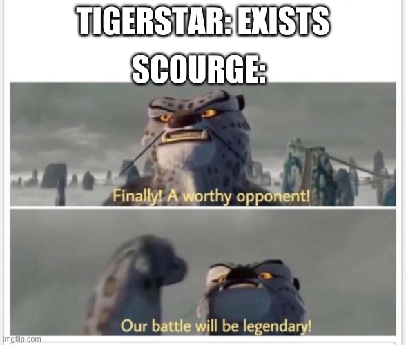 Finally! A worthy opponent! | SCOURGE:; TIGERSTAR: EXISTS | image tagged in finally a worthy opponent,warrior cats | made w/ Imgflip meme maker