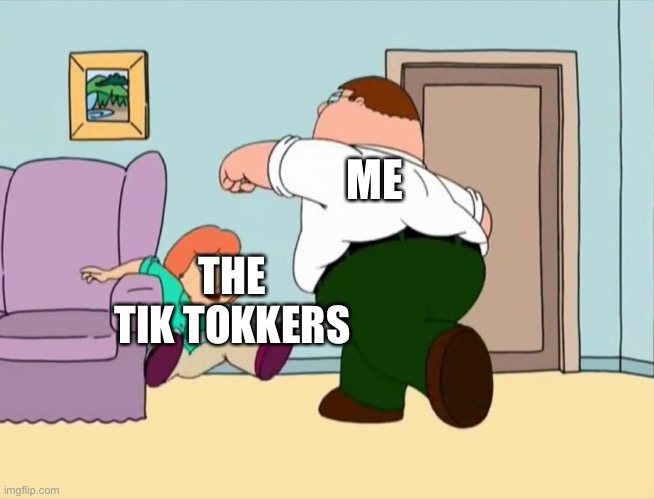 Peter Punches Lois | THE TIK TOKKERS ME | image tagged in peter punches lois | made w/ Imgflip meme maker