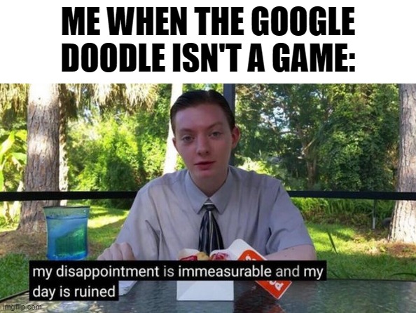  ME WHEN THE GOOGLE DOODLE ISN'T A GAME: | image tagged in my day is ruined | made w/ Imgflip meme maker