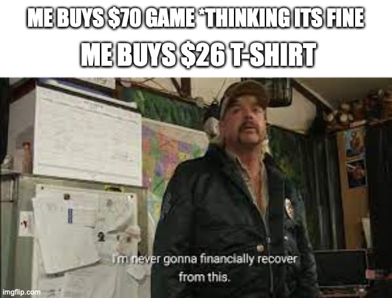 who can relate | ME BUYS $70 GAME *THINKING ITS FINE; ME BUYS $26 T-SHIRT | image tagged in im never gonna financaily recover from this,funny,memes,fun,money,broke | made w/ Imgflip meme maker