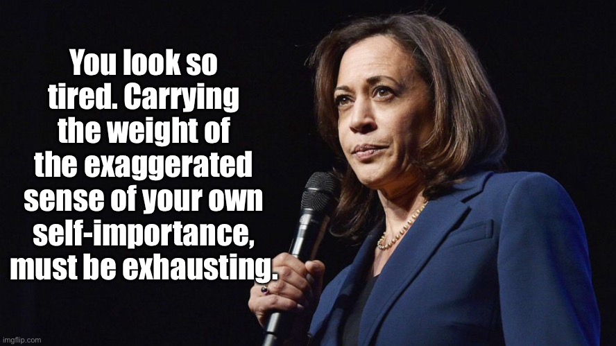Kamala Harris | You look so tired. Carrying the weight of the exaggerated sense of your own self-importance, must be exhausting. | image tagged in self importance,tired,exhausting,kamala harris | made w/ Imgflip meme maker