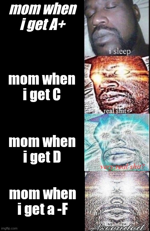 i sleep, real shit?, very real shit? | mom when i get A+; mom when i get C; mom when i get D; mom when i get a -F | image tagged in i sleep real shit very real shit | made w/ Imgflip meme maker