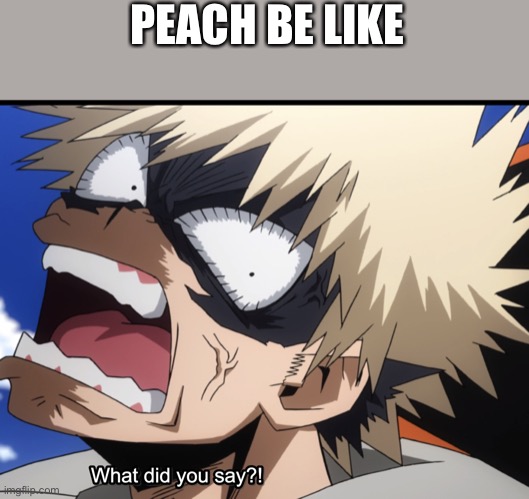 PEACH BE LIKE | image tagged in bakugo's what did you say | made w/ Imgflip meme maker