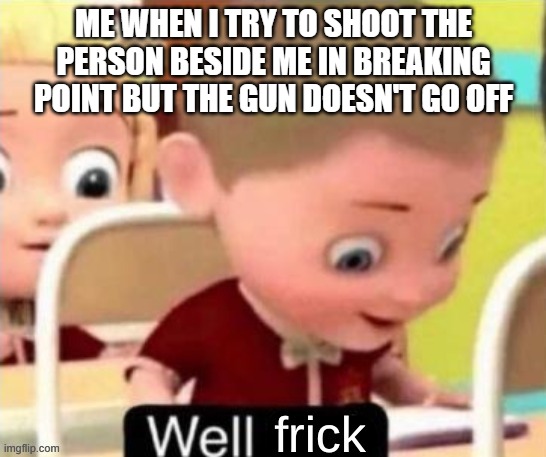 Well Frick (clean} | ME WHEN I TRY TO SHOOT THE PERSON BESIDE ME IN BREAKING POINT BUT THE GUN DOESN'T GO OFF | image tagged in well frick clean | made w/ Imgflip meme maker
