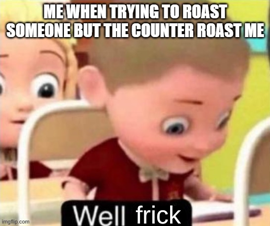 Well Frick (clean} | ME WHEN TRYING TO ROAST SOMEONE BUT THE COUNTER ROAST ME | image tagged in well frick clean | made w/ Imgflip meme maker