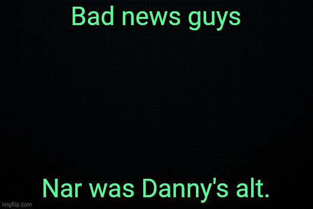 . | Bad news guys; Nar was Danny's alt. | image tagged in the black | made w/ Imgflip meme maker