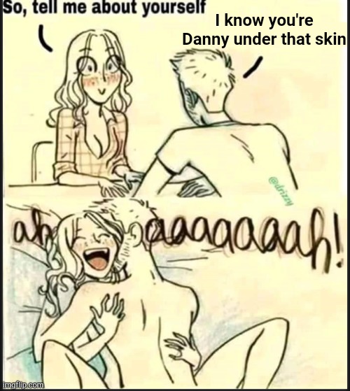. | I know you're Danny under that skin | image tagged in tell me about yourself better | made w/ Imgflip meme maker