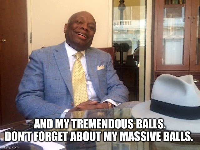 Willie Brown | AND MY TREMENDOUS BALLS. DON’T FORGET ABOUT MY MASSIVE BALLS. | image tagged in willie brown | made w/ Imgflip meme maker