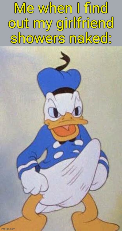 . | Me when I find out my girlfriend showers naked: | image tagged in horny donald duck | made w/ Imgflip meme maker