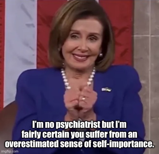 Nancy Pelosi | I’m no psychiatrist but I’m fairly certain you suffer from an overestimated sense of self-importance. | image tagged in nancy knuckles,suffering,self-importance,pelosi,politics,politicians | made w/ Imgflip meme maker