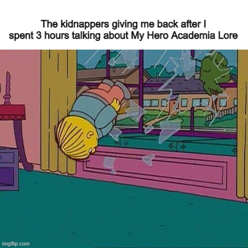 annoy the kidnappers into freedom | The kidnappers giving me back after I spent 3 hours talking about My Hero Academia Lore | image tagged in simpsons jump through window | made w/ Imgflip meme maker