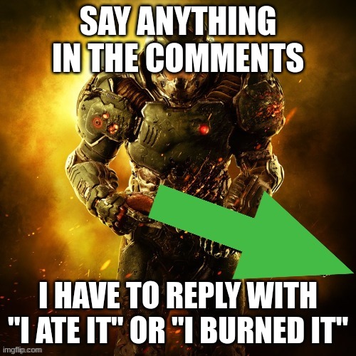 help me with torture | SAY ANYTHING IN THE COMMENTS; I HAVE TO REPLY WITH "I ATE IT" OR "I BURNED IT" | image tagged in doomguy upvotes,challenge | made w/ Imgflip meme maker
