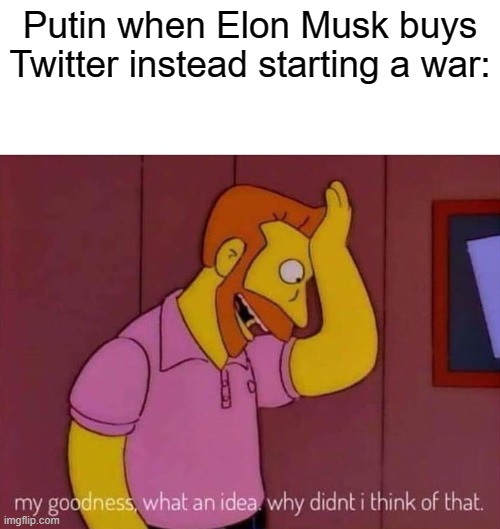 good title |  Putin when Elon Musk buys Twitter instead starting a war: | image tagged in my goodness what an idea why didn't i think of that | made w/ Imgflip meme maker
