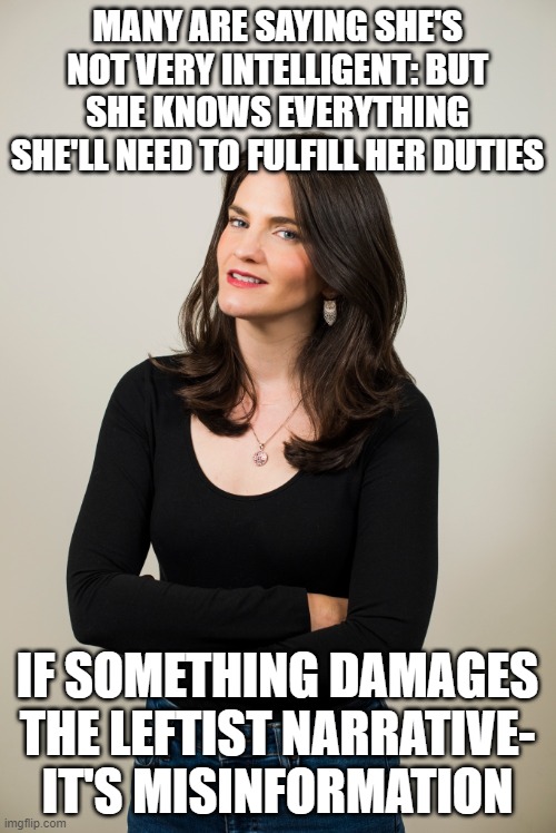 disinformation | MANY ARE SAYING SHE'S NOT VERY INTELLIGENT: BUT SHE KNOWS EVERYTHING SHE'LL NEED TO FULFILL HER DUTIES; IF SOMETHING DAMAGES THE LEFTIST NARRATIVE- IT'S MISINFORMATION | image tagged in nina jankowicz | made w/ Imgflip meme maker