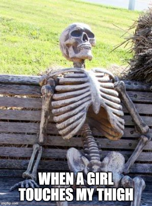 so true | WHEN A GIRL TOUCHES MY THIGH | image tagged in memes,waiting skeleton | made w/ Imgflip meme maker
