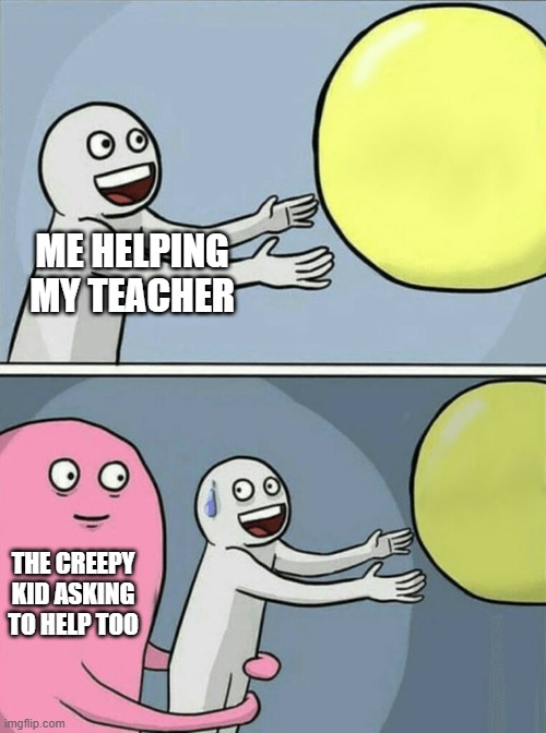 that one kid tho | ME HELPING MY TEACHER; THE CREEPY KID ASKING TO HELP TOO | image tagged in memes,running away balloon | made w/ Imgflip meme maker