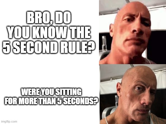 dad? | BRO, DO YOU KNOW THE 5 SECOND RULE? WERE YOU SITTING FOR MORE THAN 5 SECONDS? | image tagged in blank white template | made w/ Imgflip meme maker