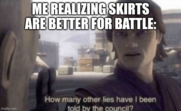 How many other lies have i been told by the council | ME REALIZING SKIRTS ARE BETTER FOR BATTLE: | image tagged in how many other lies have i been told by the council | made w/ Imgflip meme maker