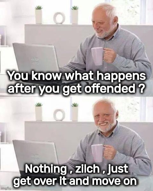 Hide the Pain Harold Meme | You know what happens after you get offended ? Nothing , zilch , just get over it and move on | image tagged in memes,hide the pain harold | made w/ Imgflip meme maker