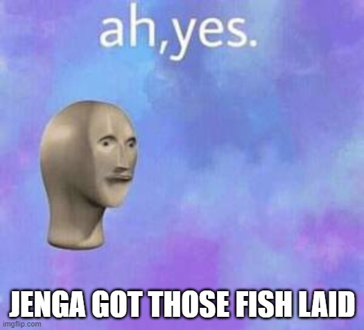 Ah yes | JENGA GOT THOSE FISH LAID | image tagged in ah yes | made w/ Imgflip meme maker