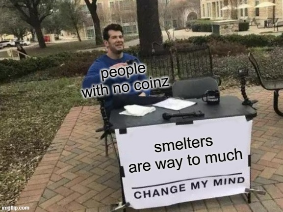 Change My Mind Meme | people with no coinz; smelters are way to much | image tagged in memes,change my mind | made w/ Imgflip meme maker