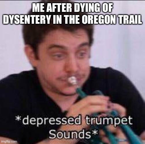 *Sigh* | ME AFTER DYING OF DYSENTERY IN THE OREGON TRAIL | image tagged in depressed trumpet sounds unus annus | made w/ Imgflip meme maker