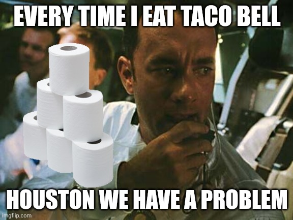 EVERY TIME I EAT TACO BELL; HOUSTON WE HAVE A PROBLEM | image tagged in meme | made w/ Imgflip meme maker