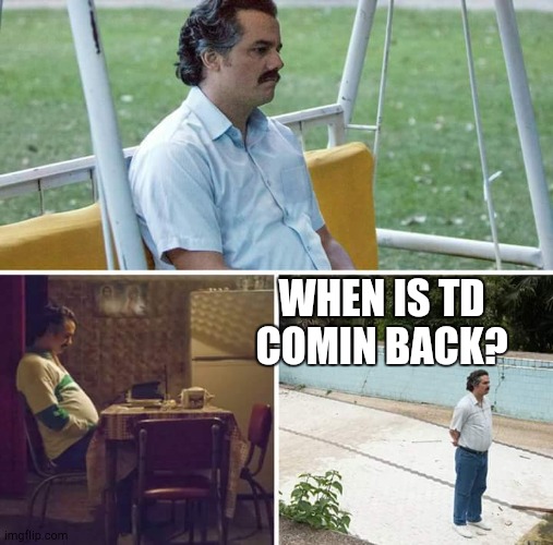 Sad Pablo Escobar Meme | WHEN IS TD COMIN BACK? | image tagged in memes,sad pablo escobar | made w/ Imgflip meme maker