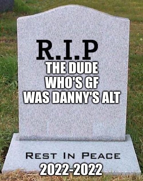 RIP headstone | THE DUDE WHO'S GF WAS DANNY'S ALT; 2022-2022 | image tagged in rip headstone | made w/ Imgflip meme maker