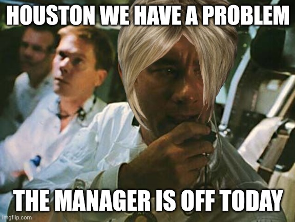 Houston we have a problem | HOUSTON WE HAVE A PROBLEM; THE MANAGER IS OFF TODAY | image tagged in houston we have a problem | made w/ Imgflip meme maker